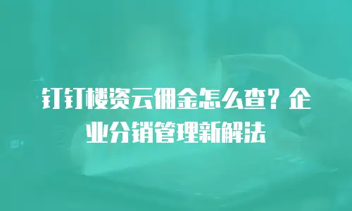 钉钉楼资云佣金怎么查？企业分销管理新解法