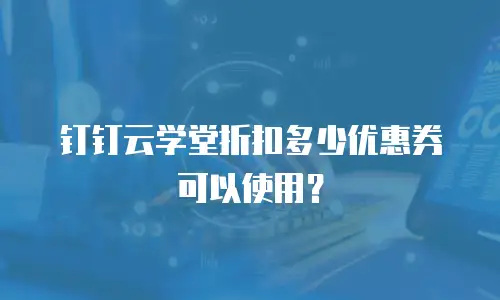 钉钉云学堂折扣多少优惠券可以使用？