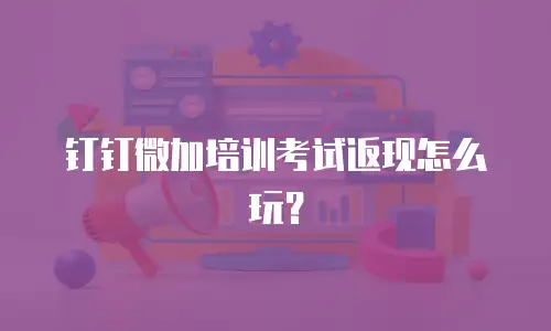 钉钉微加培训考试返现怎么玩？