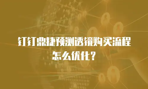 钉钉鼎捷预测透镜购买流程怎么优化？