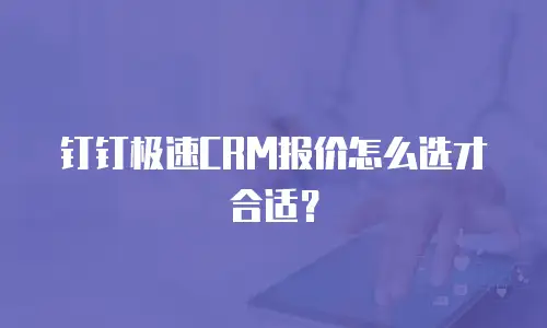 钉钉极速CRM报价怎么选才合适？