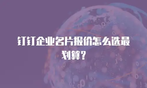 钉钉企业名片报价怎么选最划算？