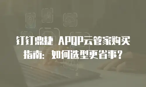 钉钉鼎捷 APQP云管家购买指南：如何选型更省事？