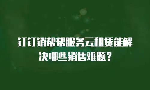 钉钉销帮帮服务云租赁能解决哪些销售难题？