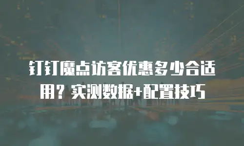 钉钉魔点访客优惠多少合适用？实测数据+配置技巧