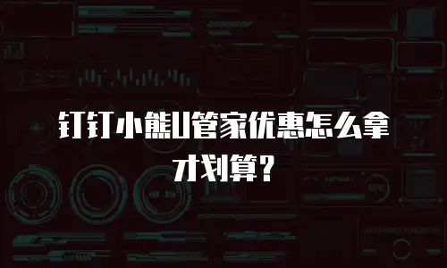钉钉小熊U管家优惠怎么拿才划算？