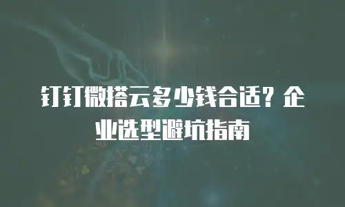 钉钉微搭云多少钱合适？企业选型避坑指南