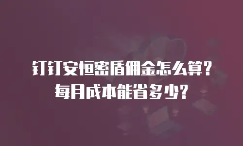 钉钉安恒密盾佣金怎么算？每月成本能省多少？