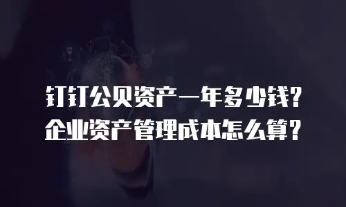 钉钉公贝资产一年多少钱？企业资产管理成本怎么算？