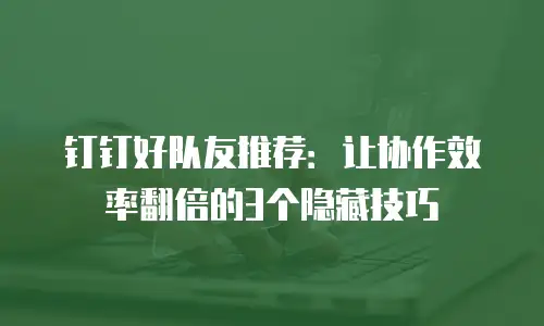 钉钉好队友推荐：让协作效率翻倍的3个隐藏技巧