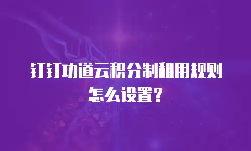 钉钉功道云积分制租用规则怎么设置？