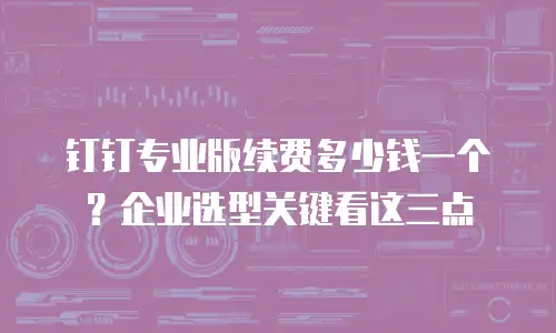 钉钉专业版续费多少钱一个？企业选型关键看这三点