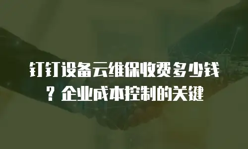 钉钉设备云维保收费多少钱？企业成本控制的关键