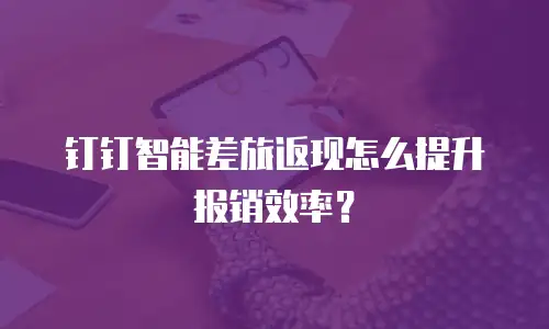 钉钉智能差旅返现怎么提升报销效率？