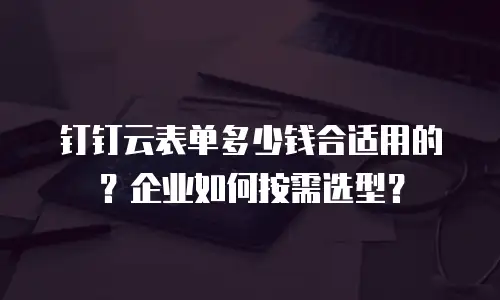 钉钉云表单多少钱合适用的？企业如何按需选型？