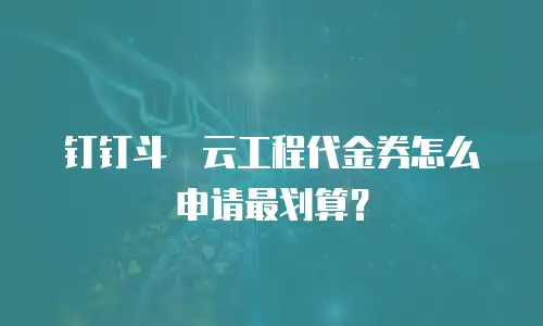 钉钉斗栱云工程代金券怎么申请最划算？