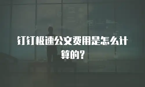 钉钉极速公文费用是怎么计算的？