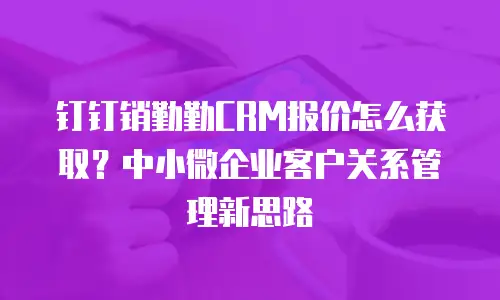 钉钉销勤勤CRM报价怎么获取？中小微企业客户关系管理新思路