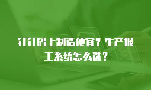 钉钉码上制造便宜？生产报工系统怎么选？