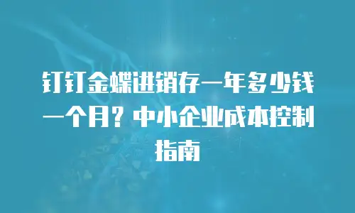钉钉金蝶进销存一年多少钱一个月？中小企业成本控制指南