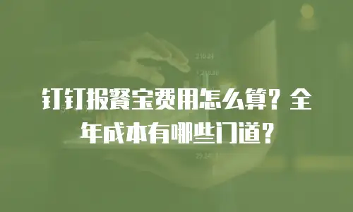 钉钉报餐宝费用怎么算？全年成本有哪些门道？