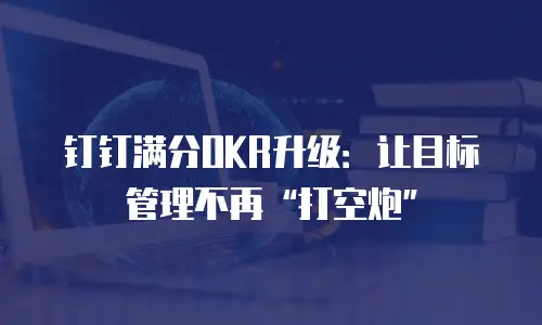 钉钉满分OKR升级：让目标管理不再“打空炮”
