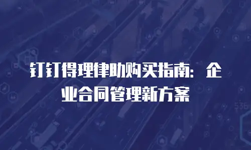 钉钉得理律助购买指南：企业合同管理新方案