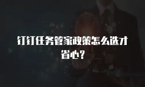 钉钉任务管家政策怎么选才省心？