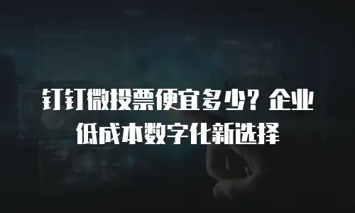 钉钉微投票便宜多少？企业低成本数字化新选择