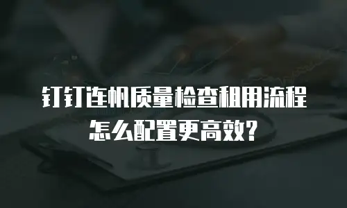 钉钉连帆质量检查租用流程怎么配置更高效？