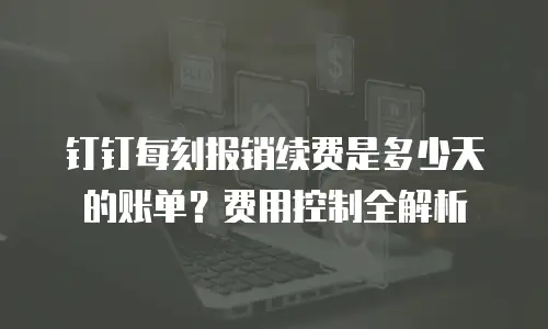 钉钉每刻报销续费是多少天的账单？费用控制全解析