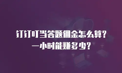 钉钉叮当答题佣金怎么算？一小时能赚多少？