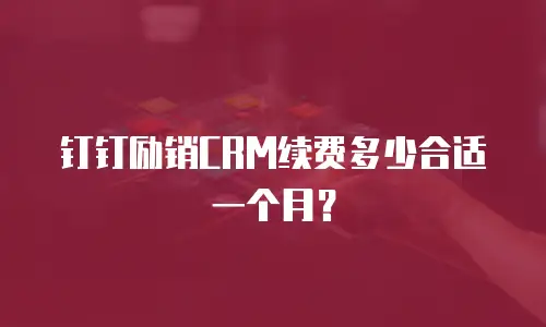 钉钉励销CRM续费多少合适一个月？