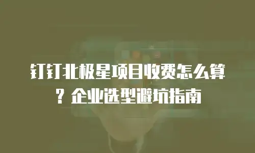 钉钉北极星项目收费怎么算？企业选型避坑指南