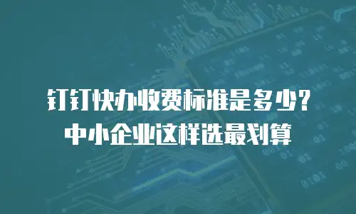 钉钉快办收费标准是多少？中小企业这样选最划算