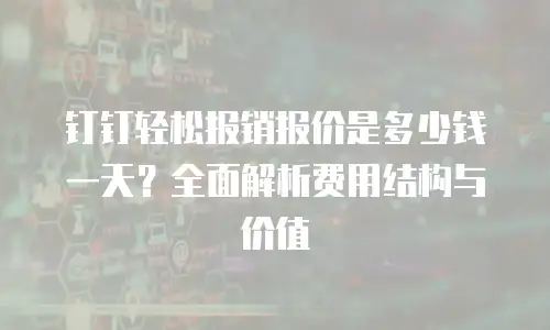 钉钉轻松报销报价是多少钱一天？全面解析费用结构与价值