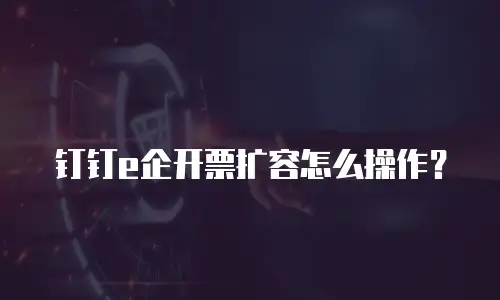 钉钉e企开票扩容怎么操作？