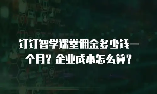 钉钉智学课堂佣金多少钱一个月？企业成本怎么算？