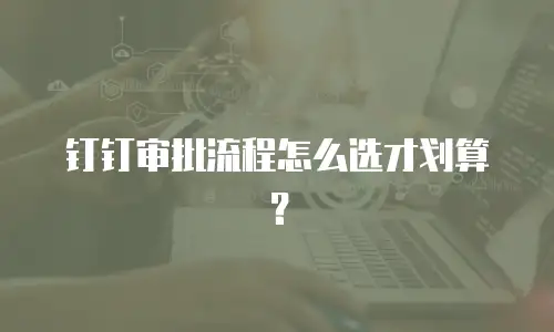 钉钉审批流程怎么选才划算？