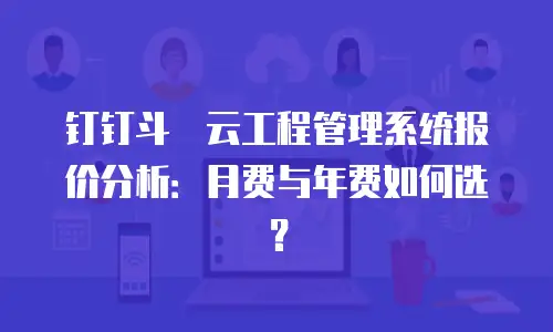 钉钉斗栱云工程管理系统报价分析：月费与年费如何选？