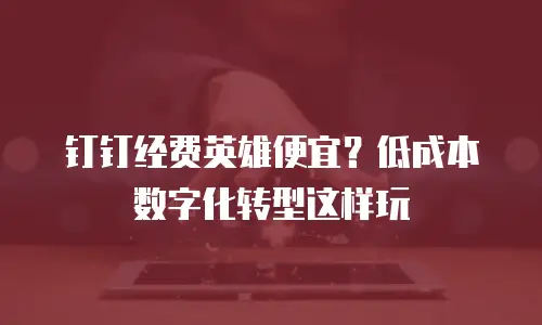 钉钉经费英雄便宜？低成本数字化转型这样玩