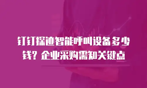 钉钉探迹智能呼叫设备多少钱？企业采购需知关键点
