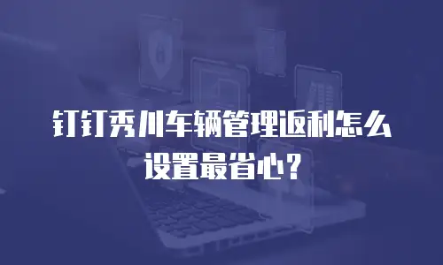 钉钉秀川车辆管理返利怎么设置最省心？