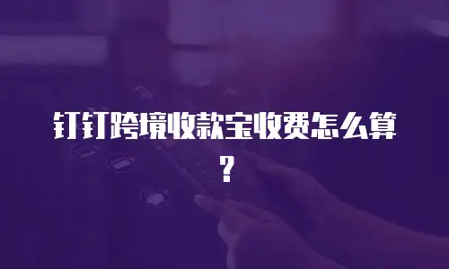 钉钉跨境收款宝收费怎么算？