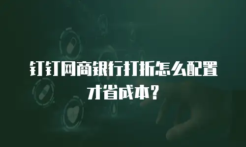 钉钉网商银行打折怎么配置才省成本？