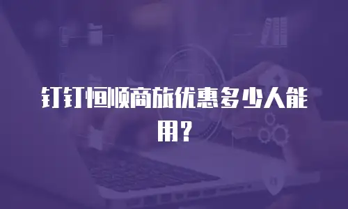钉钉恒顺商旅优惠多少人能用？