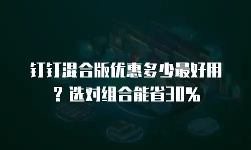 钉钉混合版优惠多少最好用？选对组合能省30%