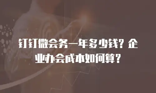 钉钉微会务一年多少钱？企业办会成本如何算？