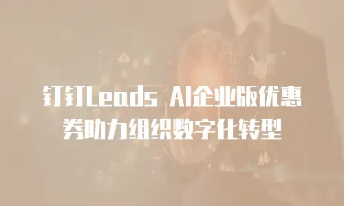 钉钉Leads AI企业版优惠券助力组织数字化转型