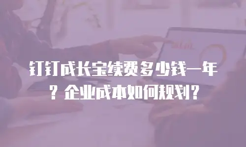 钉钉成长宝续费多少钱一年？企业成本如何规划？